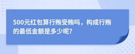 500元红包算行贿受贿吗，构成行贿的最低金额是多少呢？