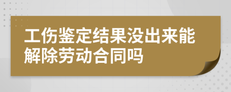 工伤鉴定结果没出来能解除劳动合同吗