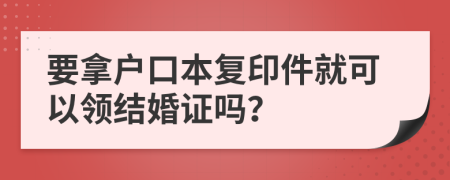 要拿户口本复印件就可以领结婚证吗？