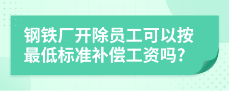 钢铁厂开除员工可以按最低标准补偿工资吗?