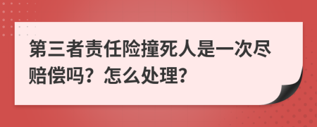第三者责任险撞死人是一次尽赔偿吗？怎么处理？