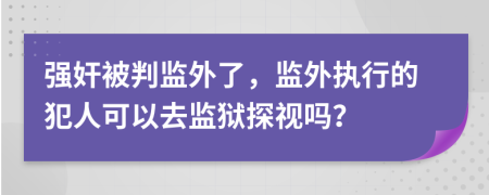 强奸被判监外了，监外执行的犯人可以去监狱探视吗？