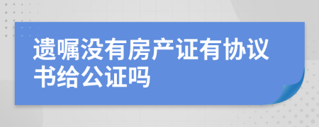 遗嘱没有房产证有协议书给公证吗