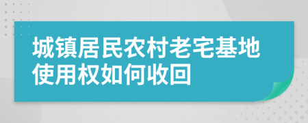 城镇居民农村老宅基地使用权如何收回