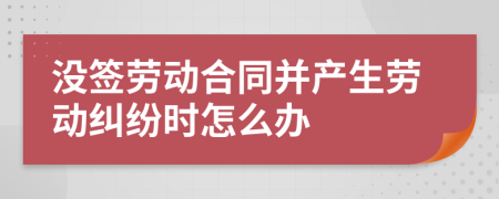 没签劳动合同并产生劳动纠纷时怎么办