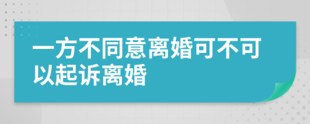 一方不同意离婚可不可以起诉离婚