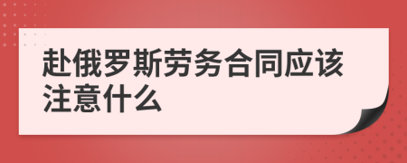 赴俄罗斯劳务合同应该注意什么