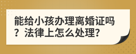 能给小孩办理离婚证吗？法律上怎么处理？