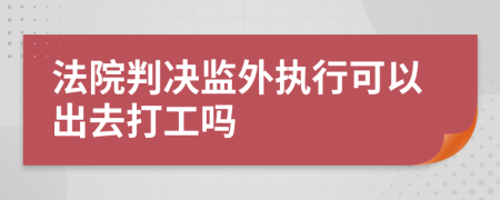法院判决监外执行可以出去打工吗