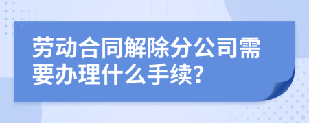 劳动合同解除分公司需要办理什么手续？