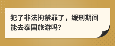 犯了非法拘禁罪了，缓刑期间能去泰国旅游吗？