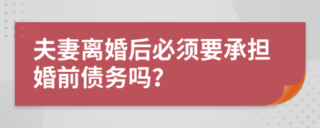 夫妻离婚后必须要承担婚前债务吗？