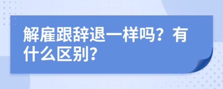 解雇跟辞退一样吗？有什么区别？