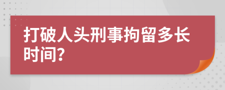 打破人头刑事拘留多长时间？