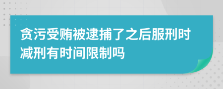 贪污受贿被逮捕了之后服刑时减刑有时间限制吗