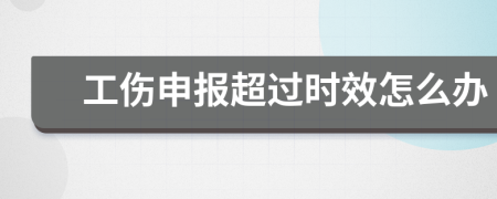 工伤申报超过时效怎么办