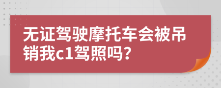 无证驾驶摩托车会被吊销我c1驾照吗？