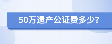 50万遗产公证费多少？