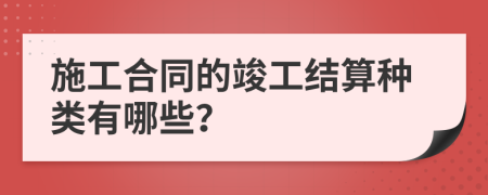 施工合同的竣工结算种类有哪些？