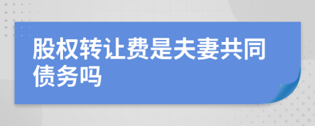 股权转让费是夫妻共同债务吗