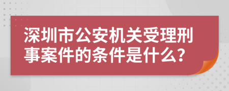 深圳市公安机关受理刑事案件的条件是什么？