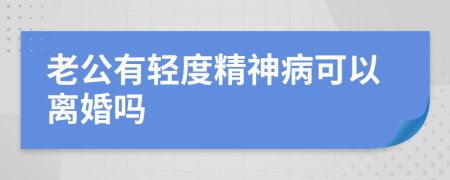 老公有轻度精神病可以离婚吗