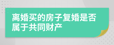 离婚买的房子复婚是否属于共同财产