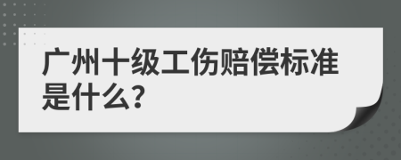 广州十级工伤赔偿标准是什么？