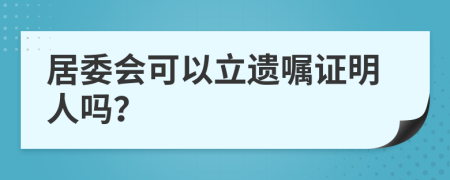 居委会可以立遗嘱证明人吗？