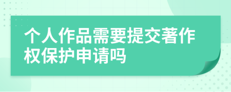 个人作品需要提交著作权保护申请吗