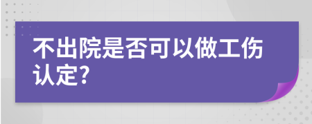 不出院是否可以做工伤认定?