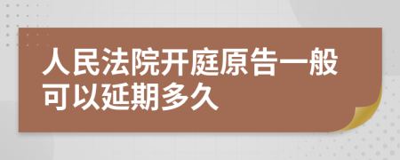 人民法院开庭原告一般可以延期多久