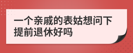 一个亲戚的表姑想问下提前退休好吗