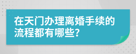 在天门办理离婚手续的流程都有哪些？