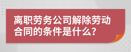 离职劳务公司解除劳动合同的条件是什么？