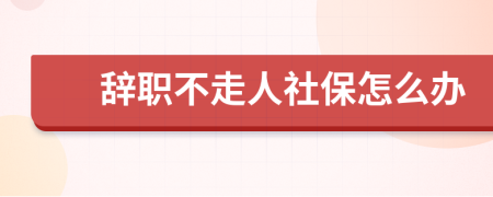 辞职不走人社保怎么办