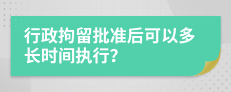 行政拘留批准后可以多长时间执行？