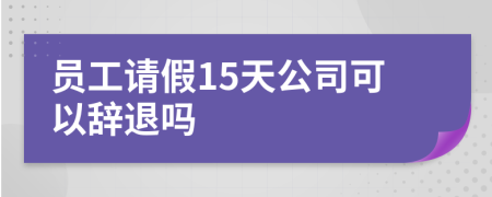 员工请假15天公司可以辞退吗