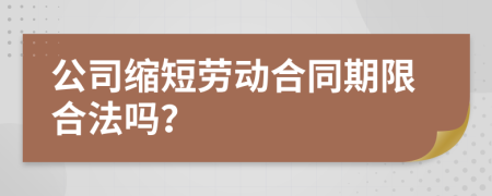 公司缩短劳动合同期限合法吗？