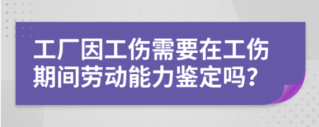 工厂因工伤需要在工伤期间劳动能力鉴定吗？