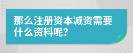 那么注册资本减资需要什么资料呢？