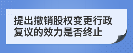 提出撤销股权变更行政复议的效力是否终止