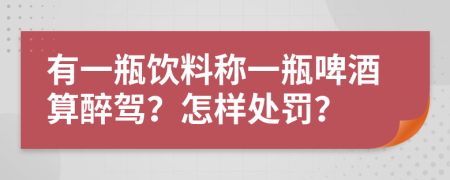 有一瓶饮料称一瓶啤酒算醉驾？怎样处罚？