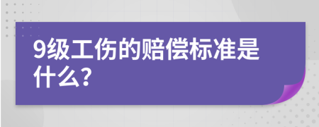 9级工伤的赔偿标准是什么？