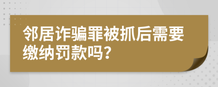 邻居诈骗罪被抓后需要缴纳罚款吗？