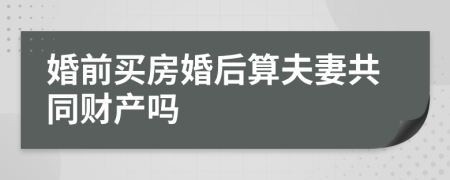 婚前买房婚后算夫妻共同财产吗