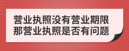 营业执照没有营业期限那营业执照是否有问题