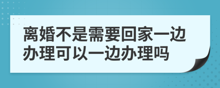 离婚不是需要回家一边办理可以一边办理吗
