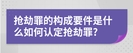 抢劫罪的构成要件是什么如何认定抢劫罪?