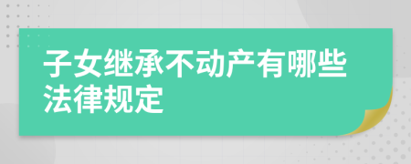 子女继承不动产有哪些法律规定